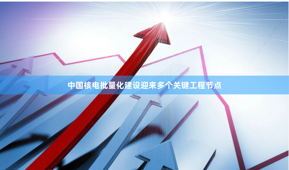 中国核电批量化建设迎来多个关键工程节点