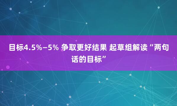 目标4.5%—5% 争取更好结果 起草组解读“两句话的目标”