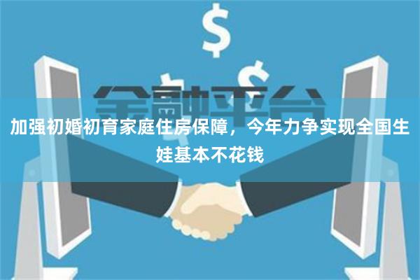 加强初婚初育家庭住房保障，今年力争实现全国生娃基本不花钱