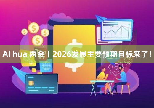 AI hua 两会丨2026发展主要预期目标来了！