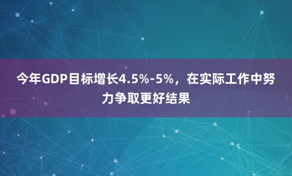 今年GDP目标增长4.5%-5%，在实际工作中努力争取更好结果
