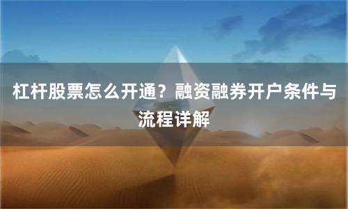 杠杆股票怎么开通？融资融券开户条件与流程详解