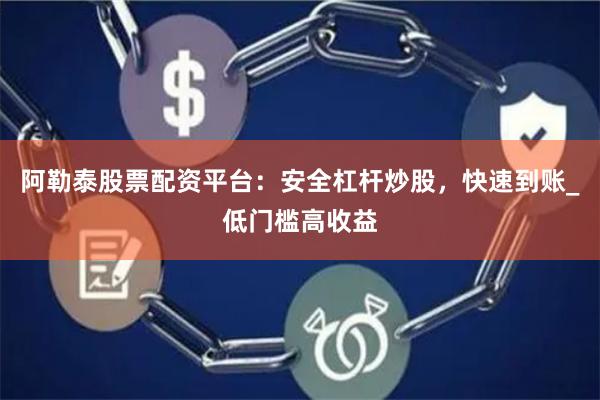 阿勒泰股票配资平台：安全杠杆炒股，快速到账_低门槛高收益