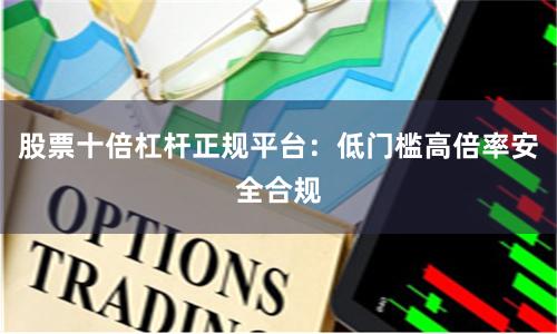 股票十倍杠杆正规平台：低门槛高倍率安全合规