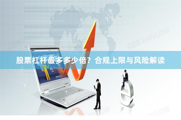 股票杠杆最多多少倍?合规上限与风险解读
