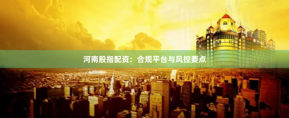 河南股指配资：合规平台与风控要点