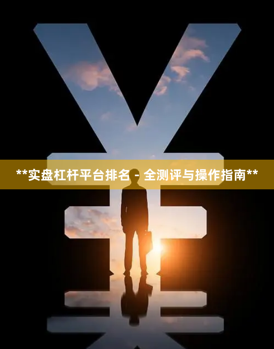 **实盘杠杆平台排名 - 全测评与操作指南**