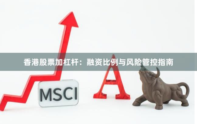 香港股票加杠杆：融资比例与风险管控指南