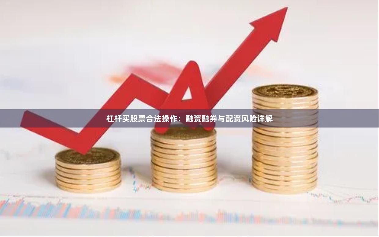 杠杆买股票合法操作：融资融券与配资风险详解
