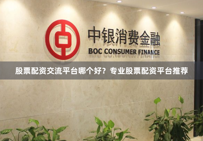 股票配资交流平台哪个好？专业股票配资平台推荐