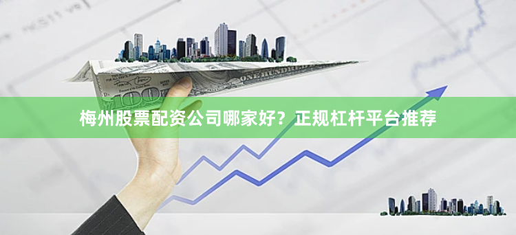 梅州股票配资公司哪家好?正规杠杆平台推荐