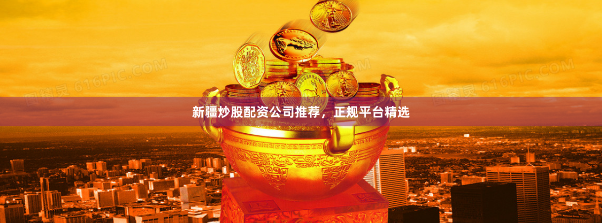 新疆炒股配资公司推荐，正规平台精选