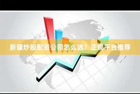 新疆炒股配资公司怎么选?正规平台推荐