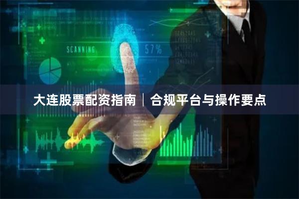 大连股票配资指南│合规平台与操作要点