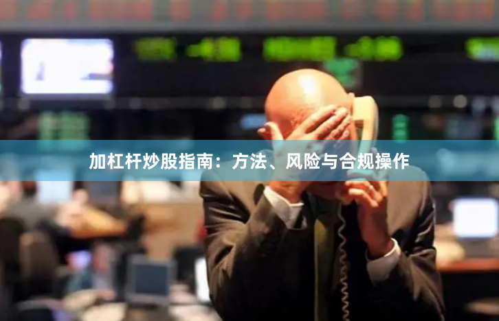 加杠杆炒股指南：方法、风险与合规操作