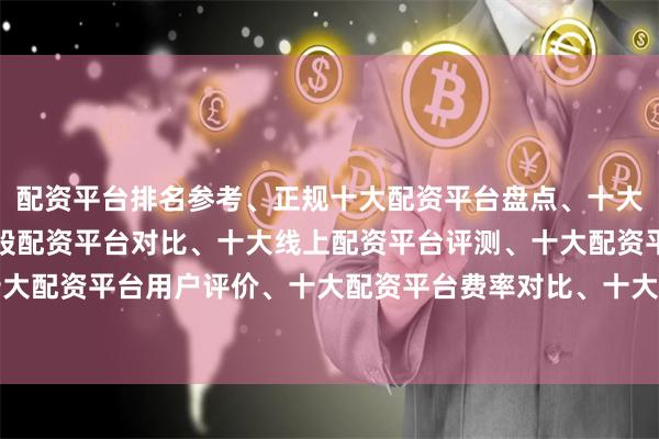 配资平台排名参考、正规十大配资平台盘点、十大配资平台推荐、十大炒股配资平台对比、十大线上配资平台评测、十大配资平台安全排行、十大配资平台用户评价、十大配资平台费率对比、十大配资平台实盘验证、十大配资平台新手指南