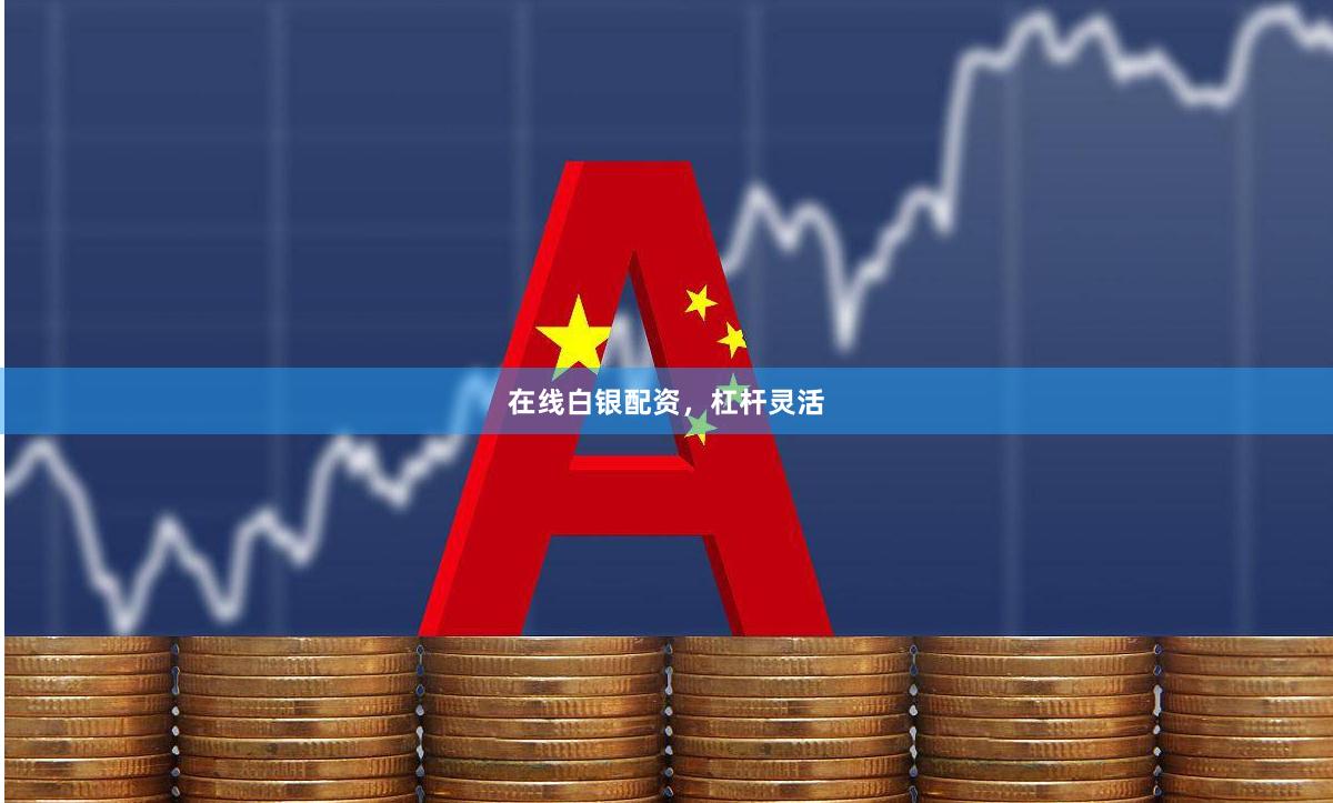 在线白银配资，杠杆灵活