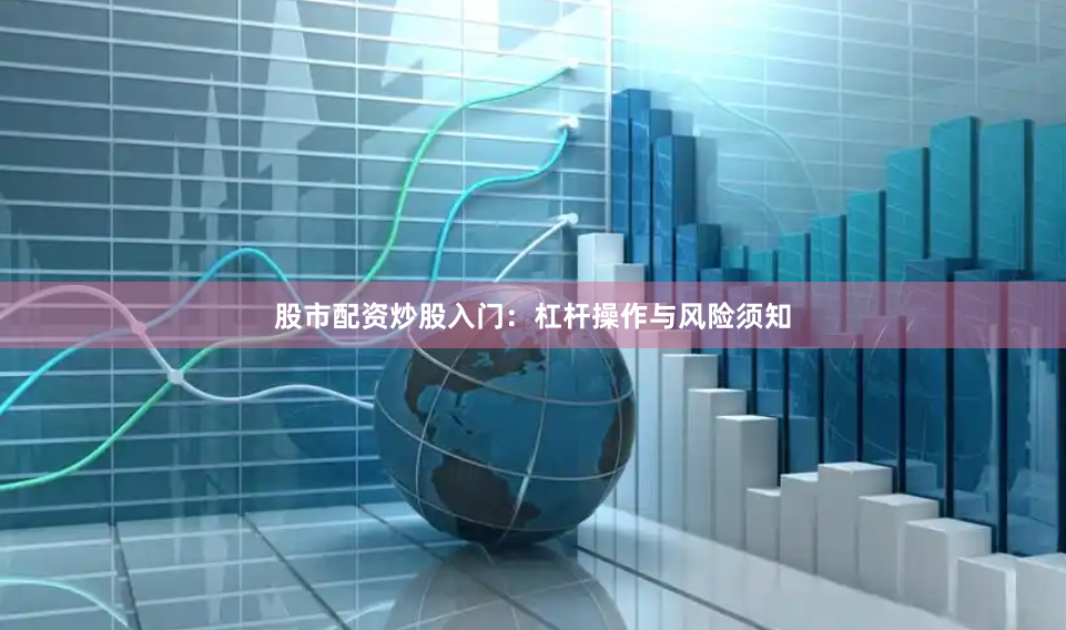 股市配资炒股入门：杠杆操作与风险须知