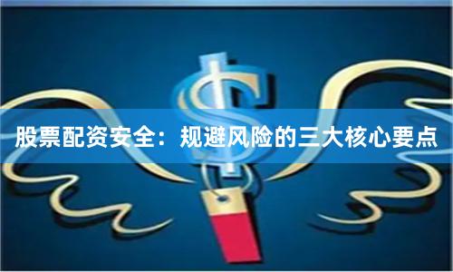 股票配资安全：规避风险的三大核心要点